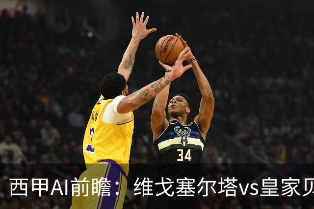 西甲AI前瞻：维戈塞尔塔vs皇家贝蒂斯，五连平的中游碰欧冠区